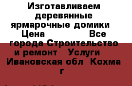 Изготавливаем деревянные ярмарочные домики › Цена ­ 125 000 - Все города Строительство и ремонт » Услуги   . Ивановская обл.,Кохма г.